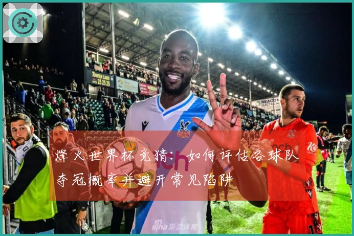 烽火世界杯竞猜：如何评估各球队夺冠概率并避开常见陷阱