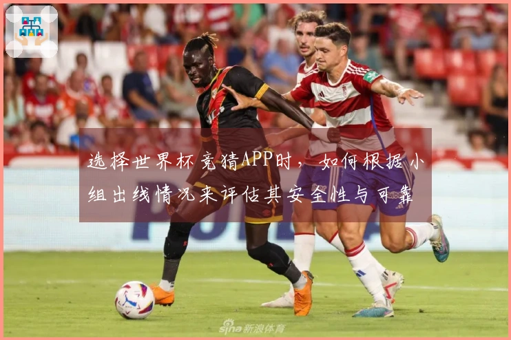 选择世界杯竞猜APP时，如何根据小组出线情况来评估其安全性与可靠性