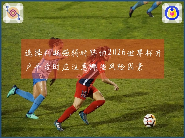 选择判断强弱对阵的2026世界杯开户平台时应注意哪些风险因素