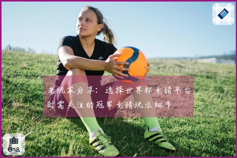 老玩家分享：选择世界杯竞猜平台时需关注的冠军竞猜玩法细节