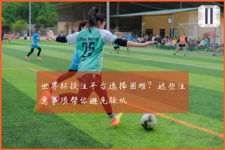 世界杯投注平台选择困难？这些注意事项帮你避免踩坑