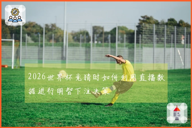 2026世界杯竞猜时如何利用直播数据进行明智下注决策