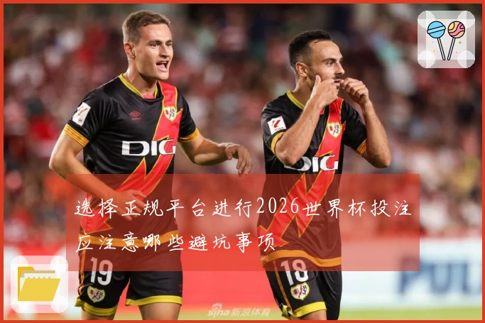 选择正规平台进行2026世界杯投注应注意哪些避坑事项