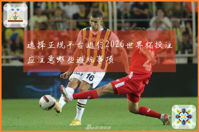 选择正规平台进行2026世界杯投注应注意哪些避坑事项