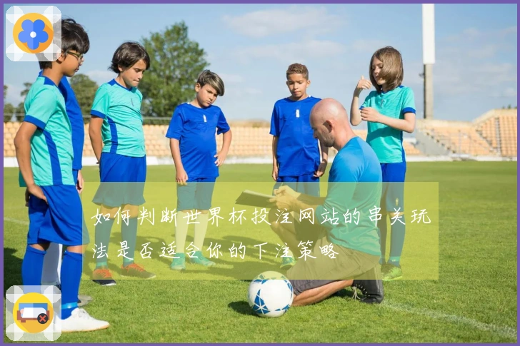 如何判断世界杯投注网站的串关玩法是否适合你的下注策略