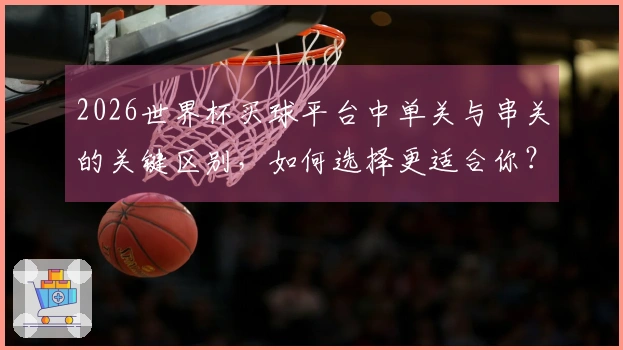 2026世界杯买球平台中单关与串关的关键区别，如何选择更适合你？